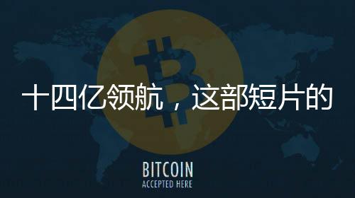 十四億領(lǐng)航，這部短片的主角是我們共同的靈魂