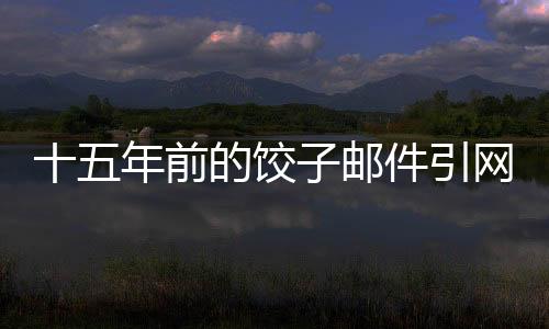十五年前的餃子郵件引網(wǎng)友熱議，時間深處的友情與真情流露