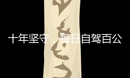 十年堅(jiān)守，每日自駕百公里——女性的勇氣與堅(jiān)毅見證日常變遷