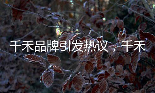 千禾品牌引發(fā)熱議，千禾0概念不意味零添加？品牌權威回應