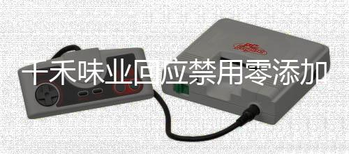 千禾味業(yè)回應(yīng)禁用零添加用語事件，一場關(guān)于標簽與消費者權(quán)益的探討