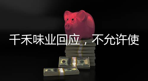 千禾味業(yè)回應(yīng)，不允許使用零添加字樣，強(qiáng)調(diào)品質(zhì)與透明度的堅(jiān)定承諾