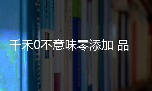千禾0不意味零添加 品牌回應(yīng)揭開真相