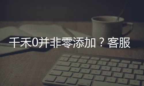千禾0并非零添加？客服回應(yīng)揭秘真相