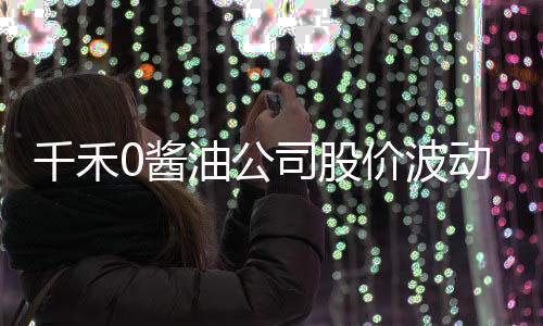 千禾0醬油公司股價(jià)波動(dòng)劇烈，四天蒸發(fā)9.5億市值