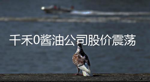 千禾0醬油公司股價震蕩，四天蒸發(fā)9.5億市值