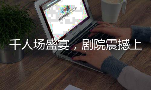 千人場盛宴，劇院震撼上演哪吒2