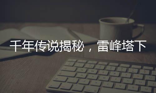 千年傳說揭秘，雷峰塔下真的有壓塔小白嗎？