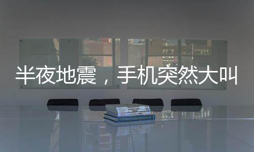 半夜地震，手機(jī)突然大叫——科技與災(zāi)害應(yīng)對(duì)的交織篇章