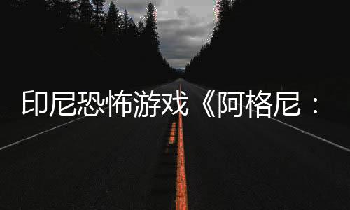 印尼恐怖游戲《阿格尼：災難之村》新預告