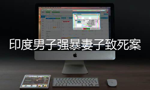 印度男子強暴妻子致死案件改判無罪，引發(fā)社會爭議與反思