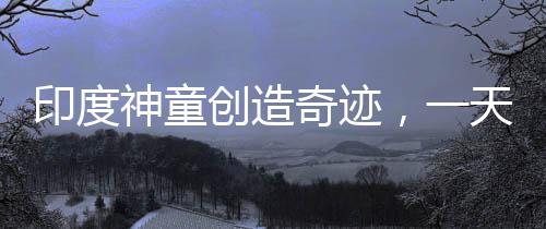 印度神童創(chuàng)造奇跡，一天打破六項(xiàng)世界紀(jì)錄，年僅十四歲