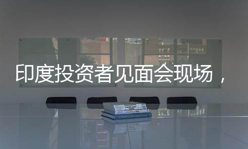 印度投資者見面會現(xiàn)場，免費食物引發(fā)搶購熱潮