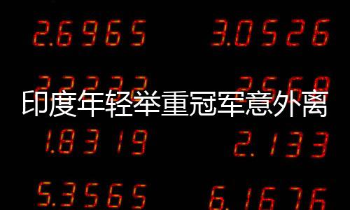 印度年輕舉重冠軍意外離世，訓練悲劇再次引發(fā)關注