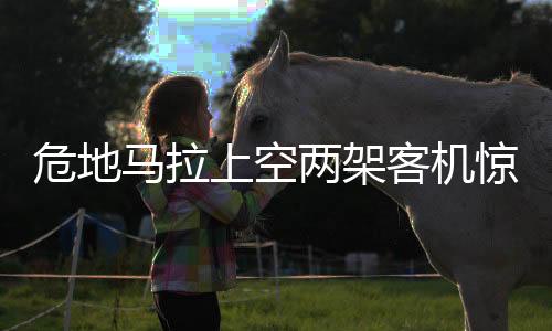 危地馬拉上空兩架客機(jī)驚險(xiǎn)擦肩而過，航空安全再次敲響警鐘