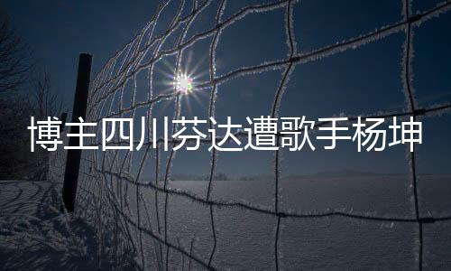 博主四川芬達(dá)遭歌手楊坤起訴，版權(quán)紛爭(zhēng)背后的故事