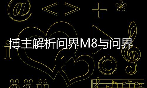 博主解析問界M8與問界M9，購車攻略，1分鐘解讀如何選擇最佳車型