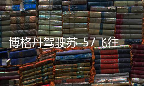 博格丹駕駛蘇-57飛往伊朗補(bǔ)充燃油，揭示幕后與展望未來(lái)合作動(dòng)態(tài)分析報(bào)告（后續(xù)可穿插地緣政治等多方面信息）