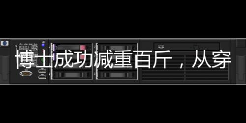 博士成功減重百斤，從穿超大碼到標(biāo)準(zhǔn)M碼的驚人轉(zhuǎn)變