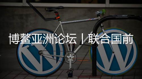博鰲亞洲論壇丨聯(lián)合國前秘書長(zhǎng)潘基文：中國高水平開放將為世界帶來新機(jī)遇