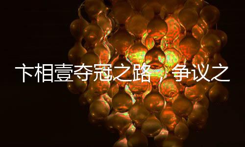 卞相壹奪冠之路，爭(zhēng)議之下的榮光