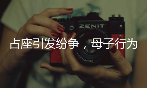 占座引發(fā)紛爭，母子行為致多人退票，最終被警方帶走