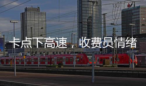 卡點下高速，收費員情緒緊張，駕駛員體驗復(fù)雜