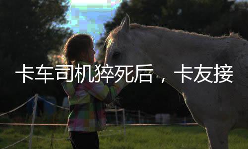 卡車司機(jī)猝死后，卡友接棒護(hù)送遺體回鄉(xiāng)，人間真情再現(xiàn)