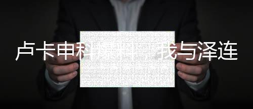 盧卡申科爆料，我與澤連斯基曾情同父子