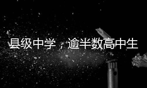 縣級中學，逾半數(shù)高中生砥礪前行的新舞臺——高中階段普及縣級中學現(xiàn)狀調查解析