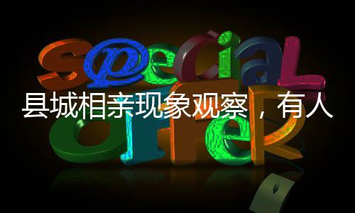 縣城相親現(xiàn)象觀察，有人相親31次卻未能遇到正常人