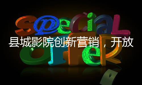 縣城影院創(chuàng)新營銷，開放無座票銷售