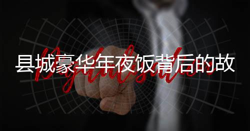 縣城豪華年夜飯背后的故事，誰在享受2888元一頓的盛宴？