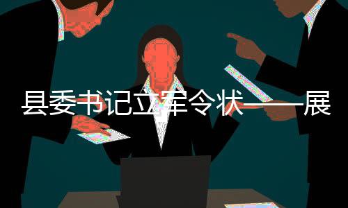 縣委書(shū)記立軍令狀——展現(xiàn)決心的十項(xiàng)舉措與期待未來(lái)
