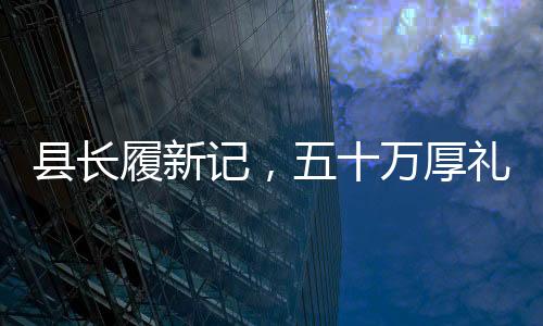 縣長(zhǎng)履新記，五十萬(wàn)厚禮背后的升遷之路