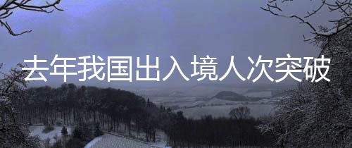 去年我國(guó)出入境人次突破6億大關(guān)，出入境服務(wù)的繁榮與挑戰(zhàn)