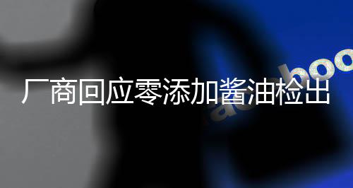 廠商回應(yīng)零添加醬油檢出鎘和砷，堅(jiān)守食品安全，保障消費(fèi)者權(quán)益