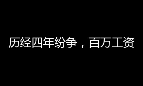 歷經(jīng)四年紛爭，百萬工資拖欠終得解決，繳稅32萬7展現(xiàn)誠信風(fēng)采