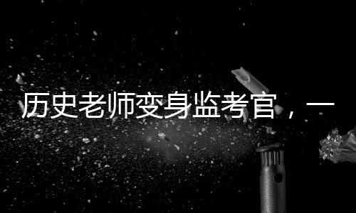 歷史老師變身監(jiān)考官，一場別開生面的考試之旅
