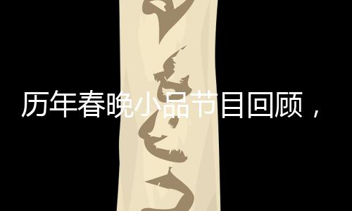 歷年春晚小品節(jié)目回顧，哪個(gè)小品最令你難忘