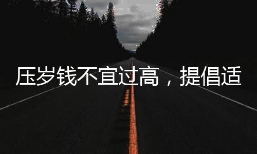 壓歲錢不宜過高，提倡適度關(guān)愛之風(fēng)——專家建議壓歲錢不超過20元