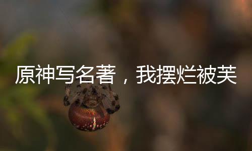 原神寫名著，我擺爛被芙寧娜審判