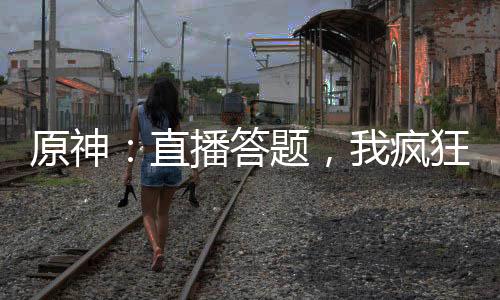 原神：直播答題，我瘋狂搶答成神