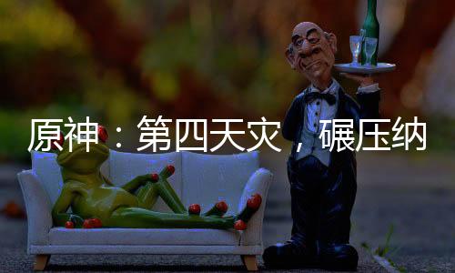 原神：第四天災(zāi)，碾壓納塔戰(zhàn)爭(zhēng)