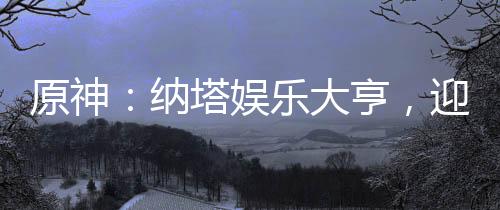 原神：納塔娛樂大亨，迎娶瑪薇卡