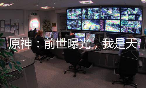 原神：前世曝光，我是天命大主教