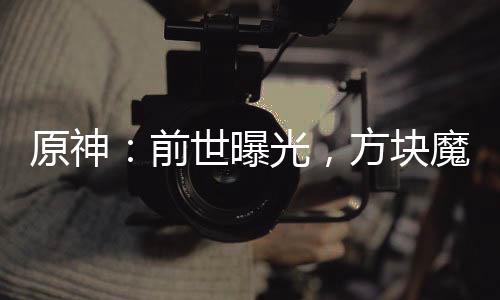 原神：前世曝光，方塊魔神史蒂夫