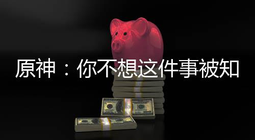 原神：你不想這件事被知道吧！