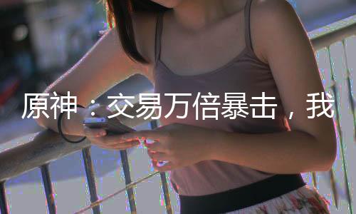 原神：交易萬倍暴擊，我征討諸天