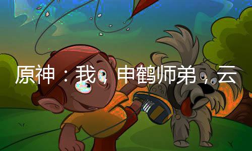 原神：我，申鶴師弟，云堇未婚夫